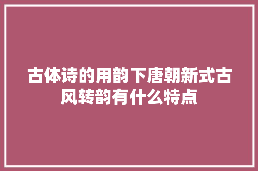 古体诗的用韵下唐朝新式古风转韵有什么特点
