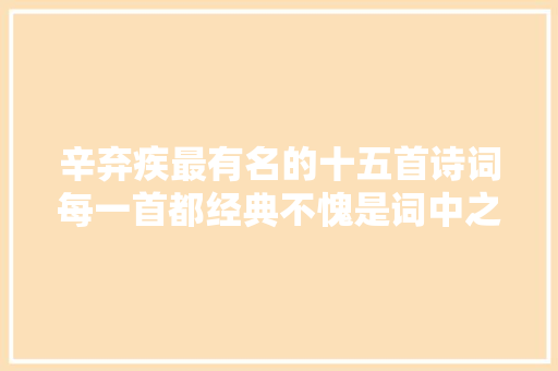 辛弃疾最有名的十五首诗词每一首都经典不愧是词中之龙