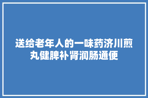 送给老年人的一味药济川煎丸健脾补肾润肠通便