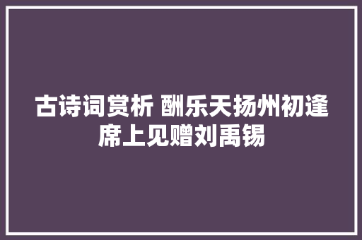 古诗词赏析 酬乐天扬州初逢席上见赠刘禹锡