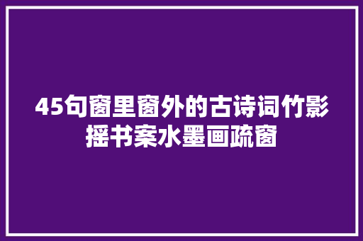 45句窗里窗外的古诗词竹影摇书案水墨画疏窗