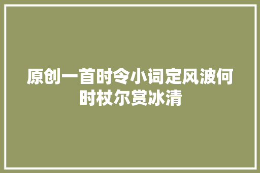 原创一首时令小词定风波何时杖尔赏冰清