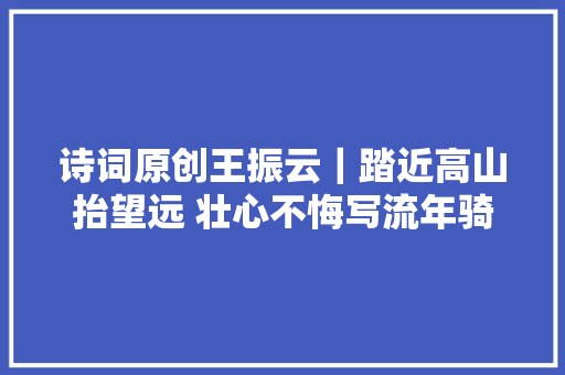 诗词原创王振云｜踏近高山抬望远 壮心不悔写流年骑行篇