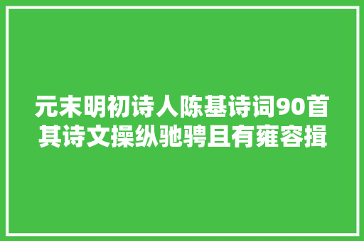元末明初诗人陈基诗词90首其诗文操纵驰骋且有雍容揖让之度