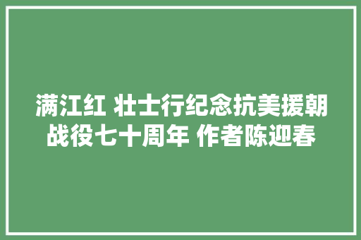 满江红 壮士行纪念抗美援朝战役七十周年 作者陈迎春