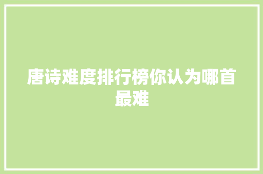 唐诗难度排行榜你认为哪首最难