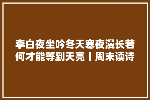 李白夜坐吟冬天寒夜漫长若何才能等到天亮丨周末读诗