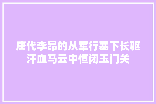唐代李昂的从军行塞下长驱汗血马云中恒闭玉门关