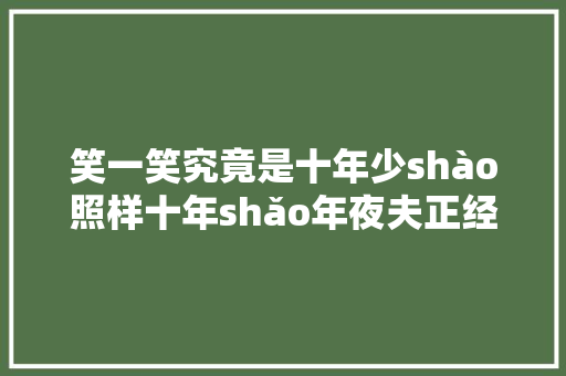 笑一笑究竟是十年少shào照样十年shǎo年夜夫正经解答