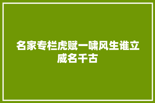 名家专栏虎赋一啸风生谁立威名千古