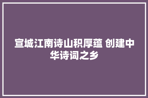 宣城江南诗山积厚蕴 创建中华诗词之乡