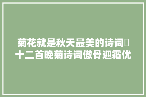 菊花就是秋天最美的诗词​十二首晚菊诗词傲骨迎霜优雅美艳