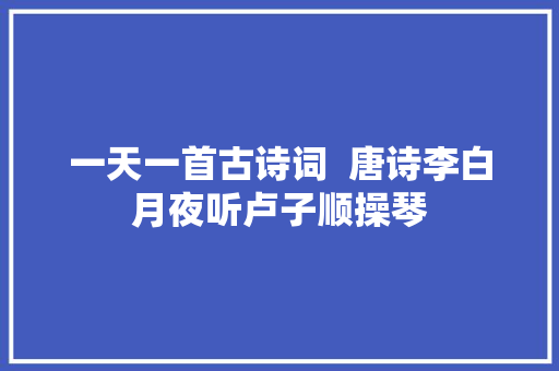 一天一首古诗词  唐诗李白月夜听卢子顺操琴