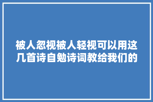 被人忽视被人轻视可以用这几首诗自勉诗词教给我们的聪慧