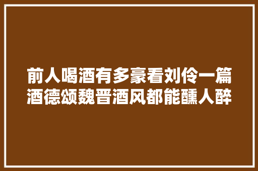 前人喝酒有多豪看刘伶一篇酒德颂魏晋酒风都能醺人醉