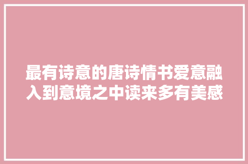 最有诗意的唐诗情书爱意融入到意境之中读来多有美感