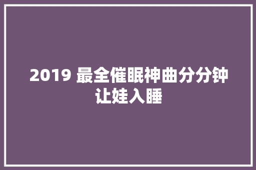 2019 最全催眠神曲分分钟让娃入睡