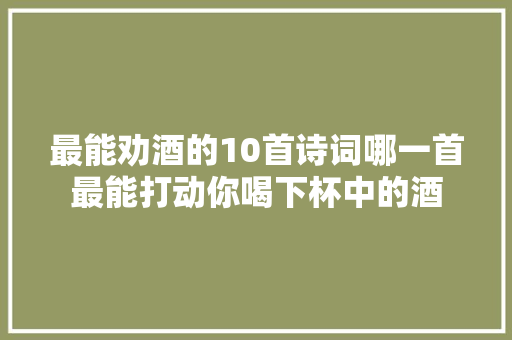 最能劝酒的10首诗词哪一首最能打动你喝下杯中的酒