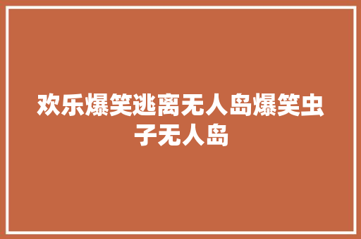 欢乐爆笑逃离无人岛爆笑虫子无人岛