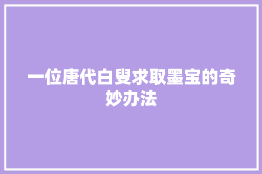 一位唐代白叟求取墨宝的奇妙办法
