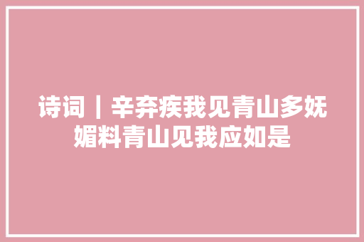 诗词｜辛弃疾我见青山多妩媚料青山见我应如是