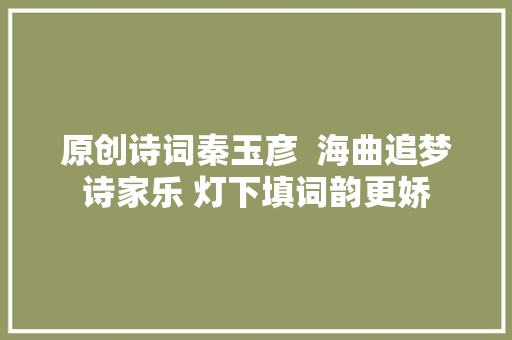 原创诗词秦玉彦  海曲追梦诗家乐 灯下填词韵更娇