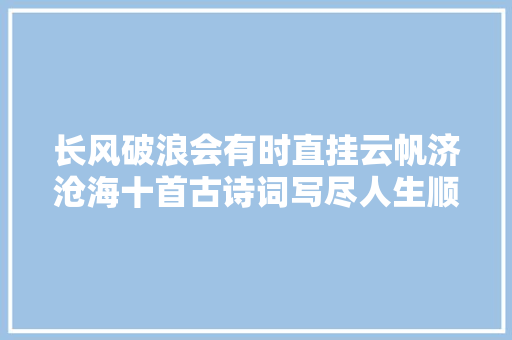 长风破浪会有时直挂云帆济沧海十首古诗词写尽人生顺逆