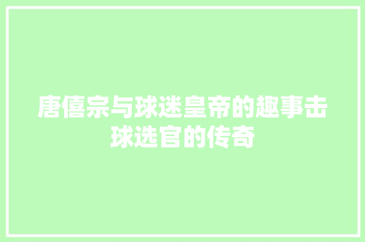 唐僖宗与球迷皇帝的趣事击球选官的传奇