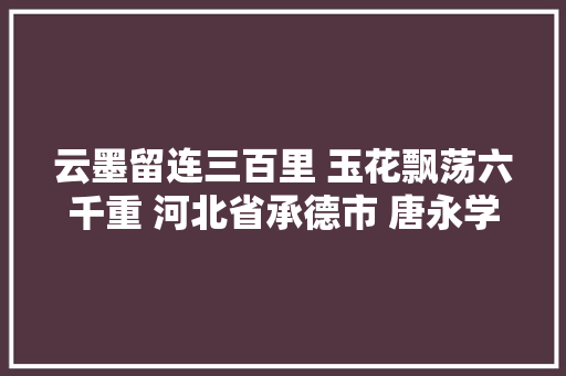 云墨留连三百里 玉花飘荡六千重 河北省承德市 唐永学 诗词选