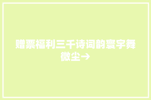 赠票福利三千诗词韵寰宇舞微尘→