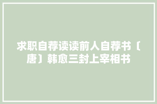 求职自荐读读前人自荐书〔唐〕韩愈三封上宰相书