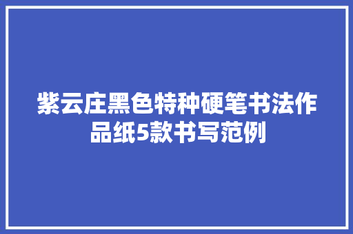 紫云庄黑色特种硬笔书法作品纸5款书写范例