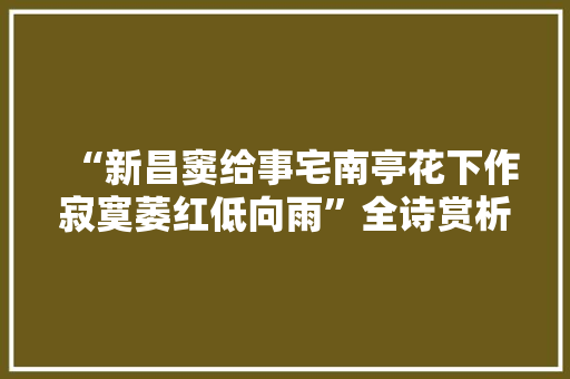 “新昌窦给事宅南亭花下作寂寞萎红低向雨”全诗赏析和诗词解释拼音翻译 “新昌窦给事宅南亭花下作寂寞萎红低向雨”全诗赏析和诗词解释拼音翻译