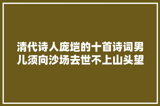 清代诗人庞垲的十首诗词男儿须向沙场去世不上山头望故乡