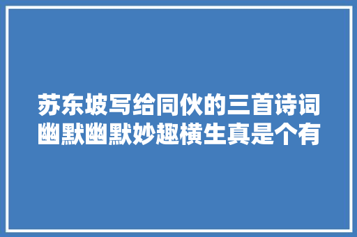 苏东坡写给同伙的三首诗词幽默幽默妙趣横生真是个有趣的灵魂