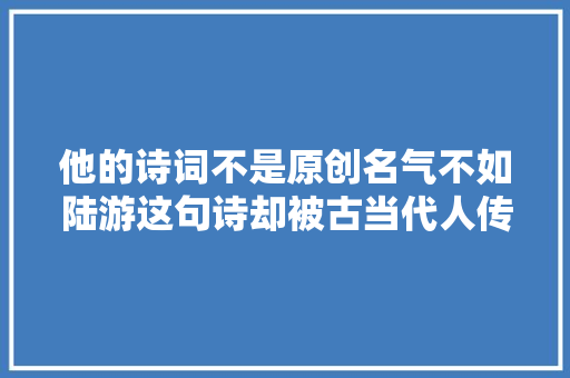 他的诗词不是原创名气不如陆游这句诗却被古当代人传诵