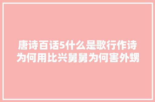 唐诗百话5什么是歌行作诗为何用比兴舅舅为何害外甥