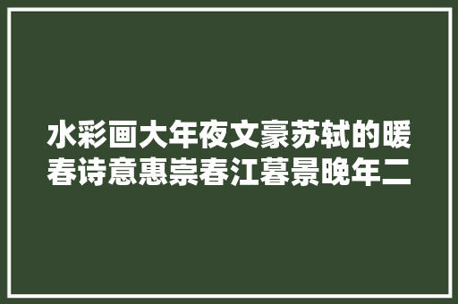 水彩画大年夜文豪苏轼的暖春诗意惠崇春江暮景晚年二首 