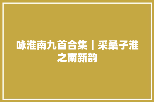 咏淮南九首合集｜采桑子淮之南新韵