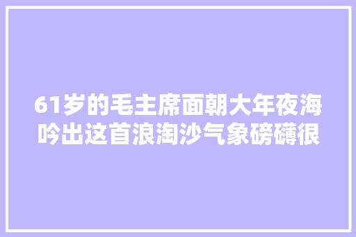 61岁的毛主席面朝大年夜海吟出这首浪淘沙气象磅礴很有水平