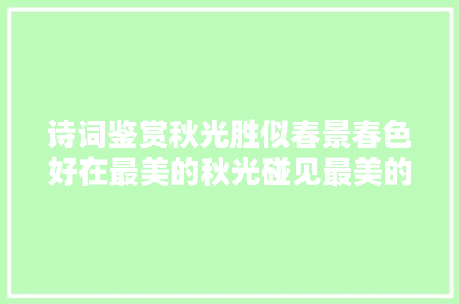 诗词鉴赏秋光胜似春景春色好在最美的秋光碰见最美的自己