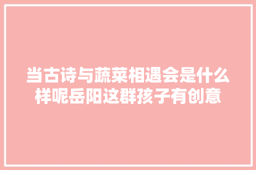 当古诗与蔬菜相遇会是什么样呢岳阳这群孩子有创意