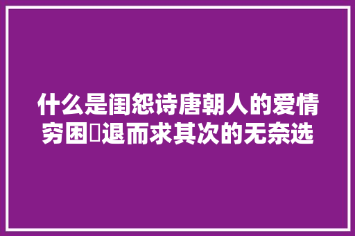 什么是闺怨诗唐朝人的爱情穷困​退而求其次的无奈选择
