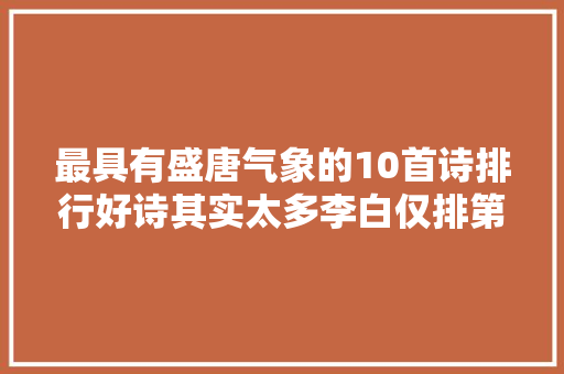 最具有盛唐气象的10首诗排行好诗其实太多李白仅排第5名