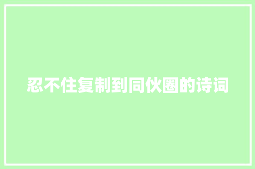 忍不住复制到同伙圈的诗词