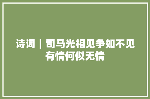 诗词｜司马光相见争如不见有情何似无情