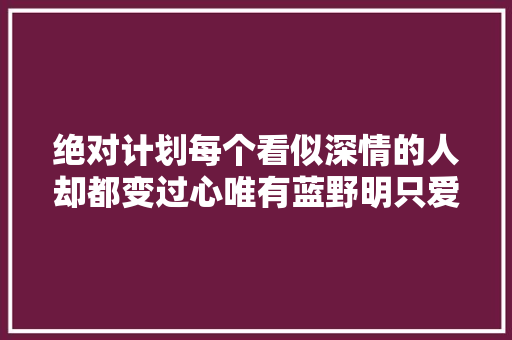 绝对计划每个看似深情的人却都变过心唯有蓝野明只爱甄珍