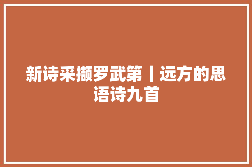 新诗采撷罗武第｜远方的思语诗九首