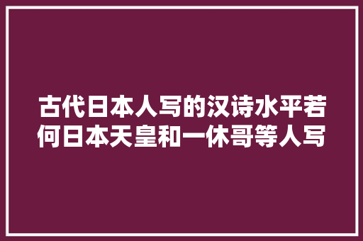 古代日本人写的汉诗水平若何日本天皇和一休哥等人写的汉诗