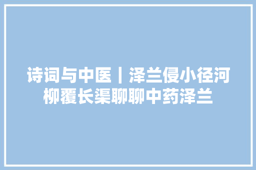 诗词与中医｜泽兰侵小径河柳覆长渠聊聊中药泽兰